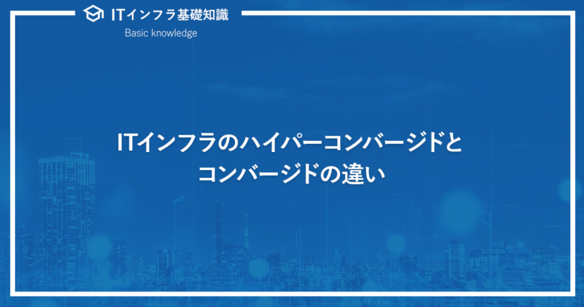 ITインフラのハイパーコンバージドとコンバージドの違い